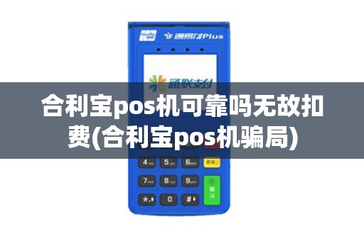 合利宝pos机可靠吗无故扣费(合利宝pos机骗局)