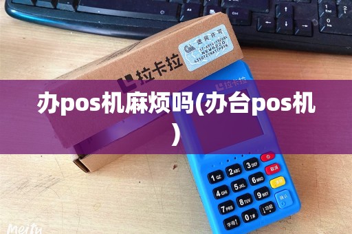 办pos机麻烦吗(办台pos机)