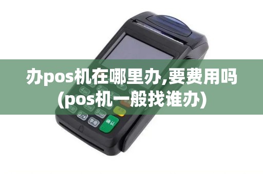 办pos机在哪里办,要费用吗(pos机一般找谁办)
