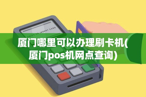 厦门哪里可以办理刷卡机(厦门pos机网点查询)