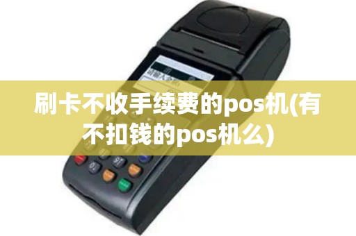 刷卡不收手续费的pos机(有不扣钱的pos机么)