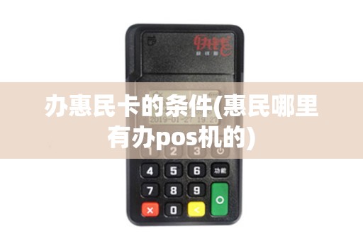 办惠民卡的条件(惠民哪里有办pos机的)