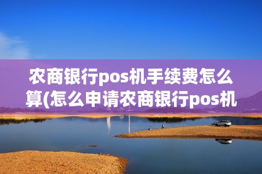 农商银行pos机手续费怎么算(怎么申请农商银行pos机)