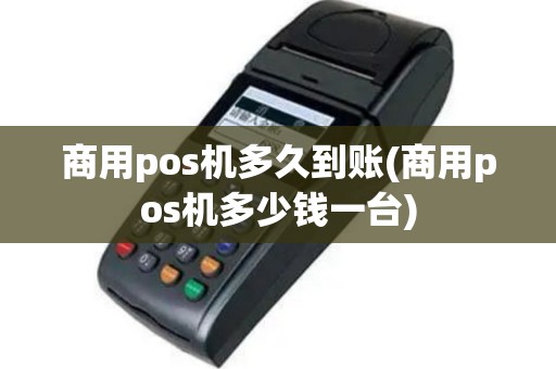 商用pos机多久到账(商用pos机多少钱一台)