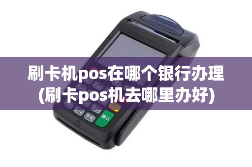 刷卡机pos在哪个银行办理(刷卡pos机去哪里办好)