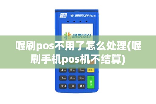 喔刷pos不用了怎么处理(喔刷手机pos机不结算)