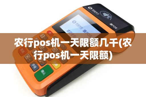 农行pos机一天限额几千(农行pos机一天限额)