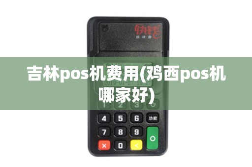 吉林pos机费用(鸡西pos机哪家好)