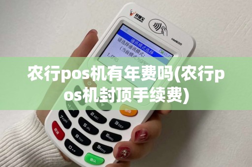 农行pos机有年费吗(农行pos机封顶手续费)