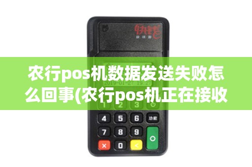 农行pos机数据发送失败怎么回事(农行pos机正在接收数据)