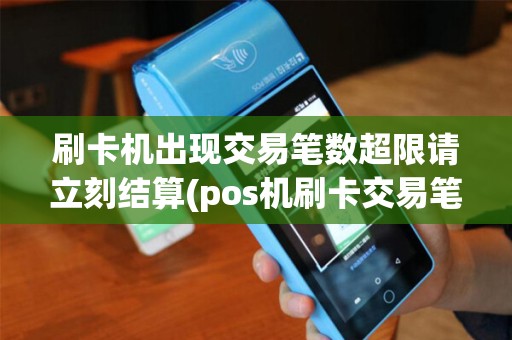 刷卡机出现交易笔数超限请立刻结算(pos机刷卡交易笔数)