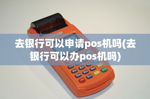 去银行可以申请pos机吗(去银行可以办pos机吗)