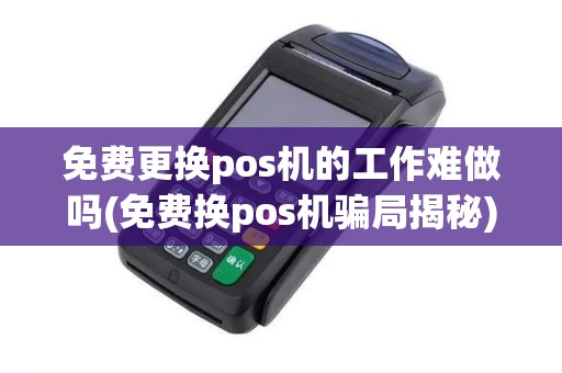 免费更换pos机的工作难做吗(免费换pos机骗局揭秘)