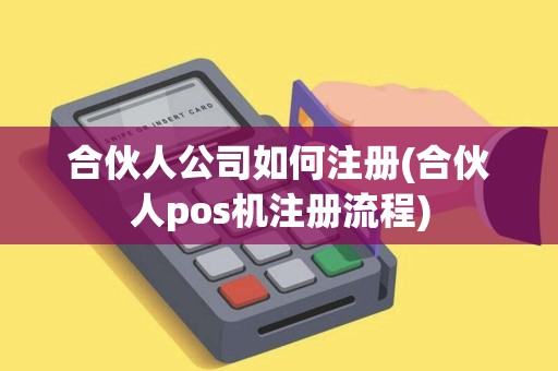 合伙人公司如何注册(合伙人pos机注册流程)