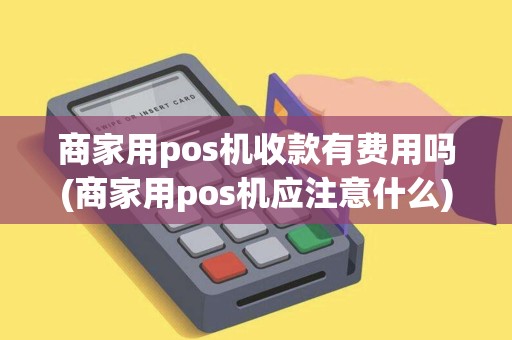 商家用pos机收款有费用吗(商家用pos机应注意什么)