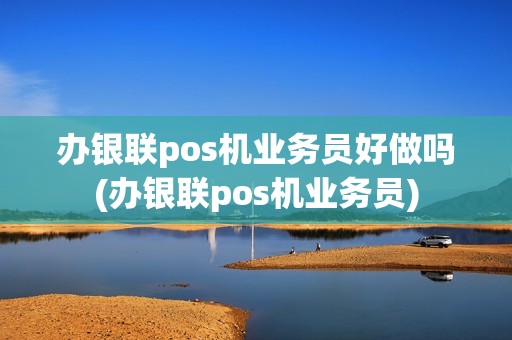 办银联pos机业务员好做吗(办银联pos机业务员)