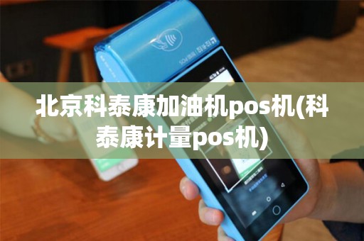 北京科泰康加油机pos机(科泰康计量pos机)