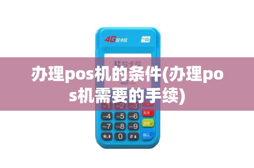办理pos机的条件(办理pos机需要的手续)