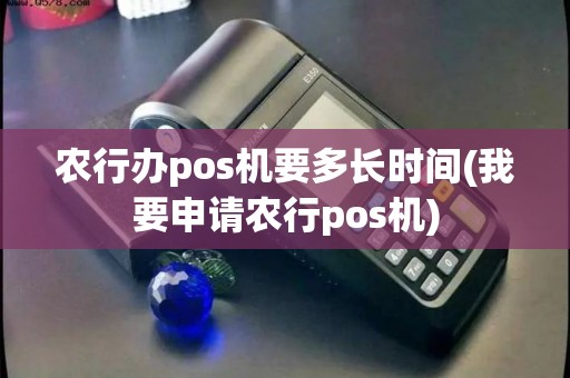 农行办pos机要多长时间(我要申请农行pos机)
