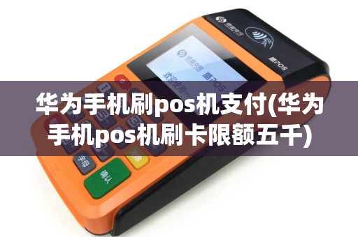华为手机刷pos机支付(华为手机pos机刷卡限额五千)
