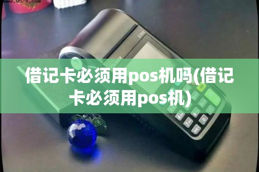 借记卡必须用pos机吗(借记卡必须用pos机)