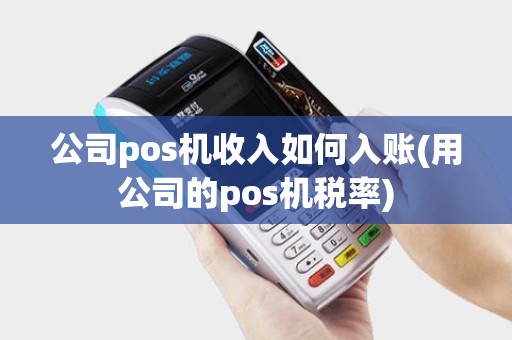 公司pos机收入如何入账(用公司的pos机税率)