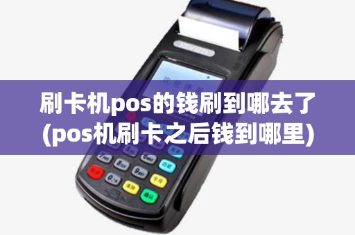 刷卡机pos的钱刷到哪去了(pos机刷卡之后钱到哪里)