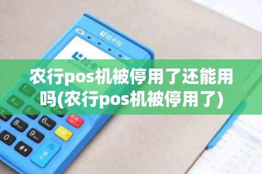 农行pos机被停用了还能用吗(农行pos机被停用了)