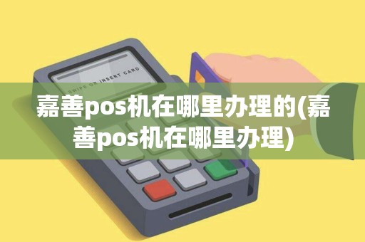 嘉善pos机在哪里办理的(嘉善pos机在哪里办理)