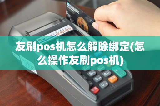 友刷pos机怎么解除绑定(怎么操作友刷pos机)