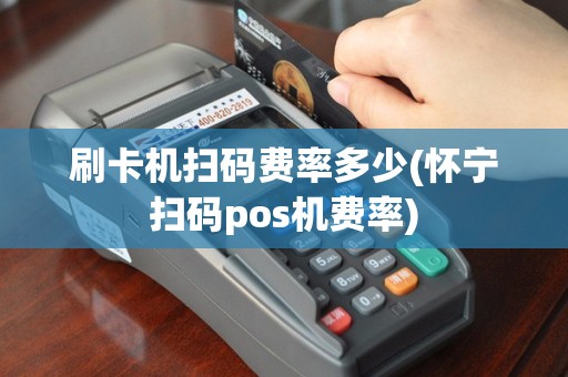 刷卡机扫码费率多少(怀宁扫码pos机费率)