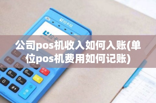 公司pos机收入如何入账(单位pos机费用如何记账)