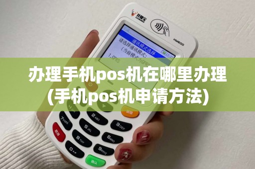 办理手机pos机在哪里办理(手机pos机申请方法)