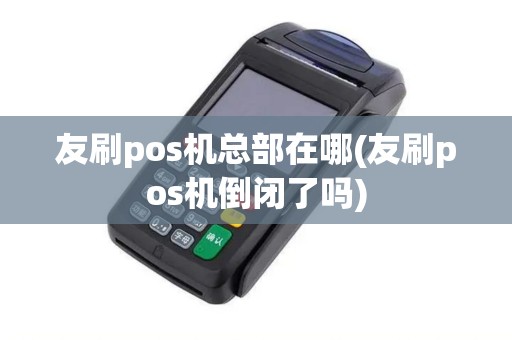 友刷pos机总部在哪(友刷pos机倒闭了吗)