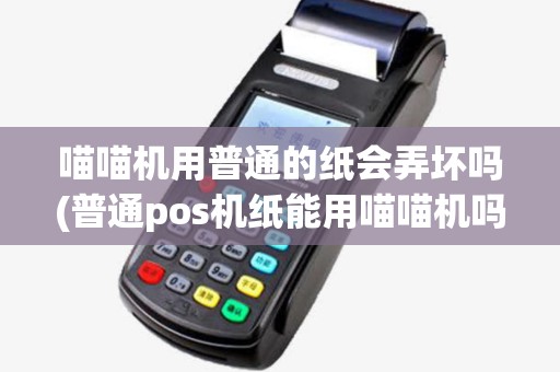 喵喵机用普通的纸会弄坏吗(普通pos机纸能用喵喵机吗)
