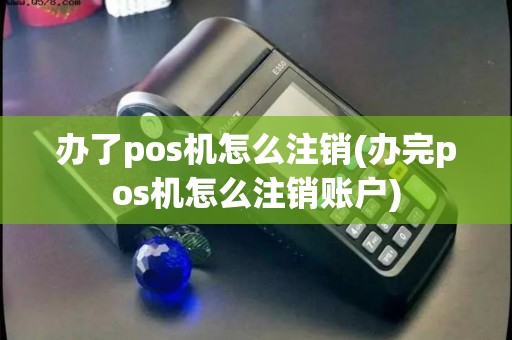 办了pos机怎么注销(办完pos机怎么注销账户)