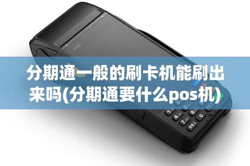 分期通一般的刷卡机能刷出来吗(分期通要什么pos机)