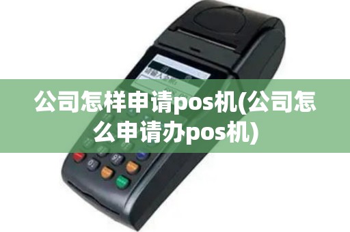 公司怎样申请pos机(公司怎么申请办pos机)
