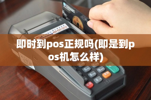 即时到pos正规吗(即是到pos机怎么样)