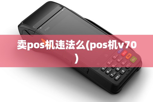 卖pos机违法么(pos机v70)