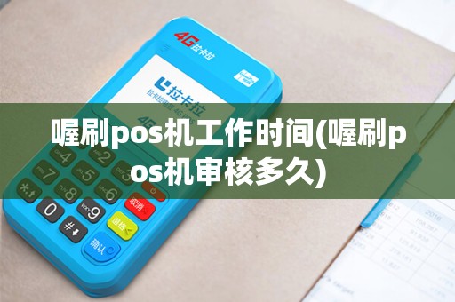 喔刷pos机工作时间(喔刷pos机审核多久)
