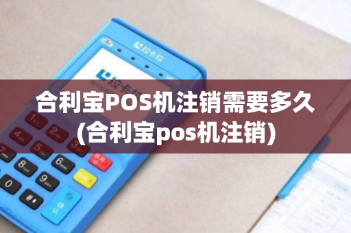 合利宝POS机注销需要多久(合利宝pos机注销)