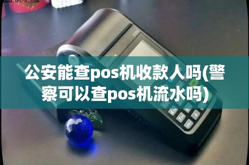 公安能查pos机收款人吗(警察可以查pos机流水吗)