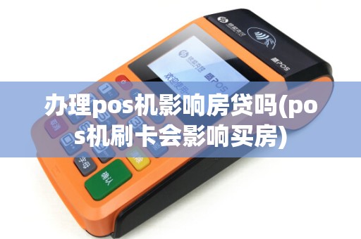 办理pos机影响房贷吗(pos机刷卡会影响买房)