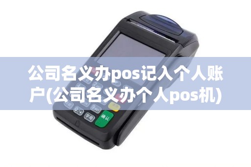 公司名义办pos记入个人账户(公司名义办个人pos机)
