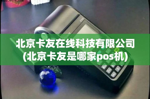 北京卡友在线科技有限公司(北京卡友是哪家pos机)