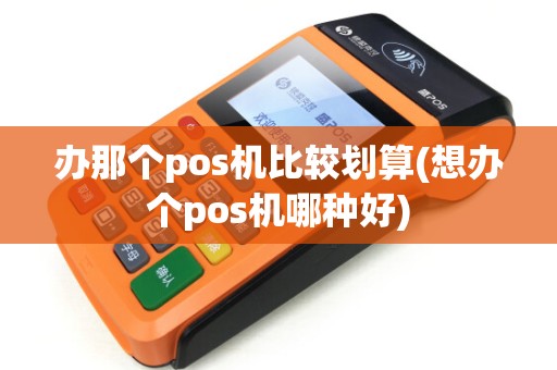 办那个pos机比较划算(想办个pos机哪种好)