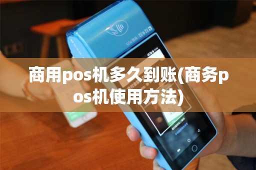 商用pos机多久到账(商务pos机使用方法)
