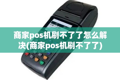 商家pos机刷不了了怎么解决(商家pos机刷不了了)