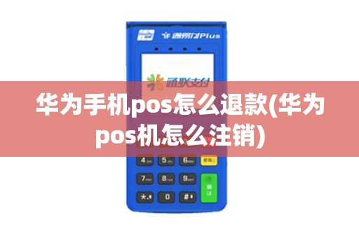 华为手机pos怎么退款(华为pos机怎么注销)